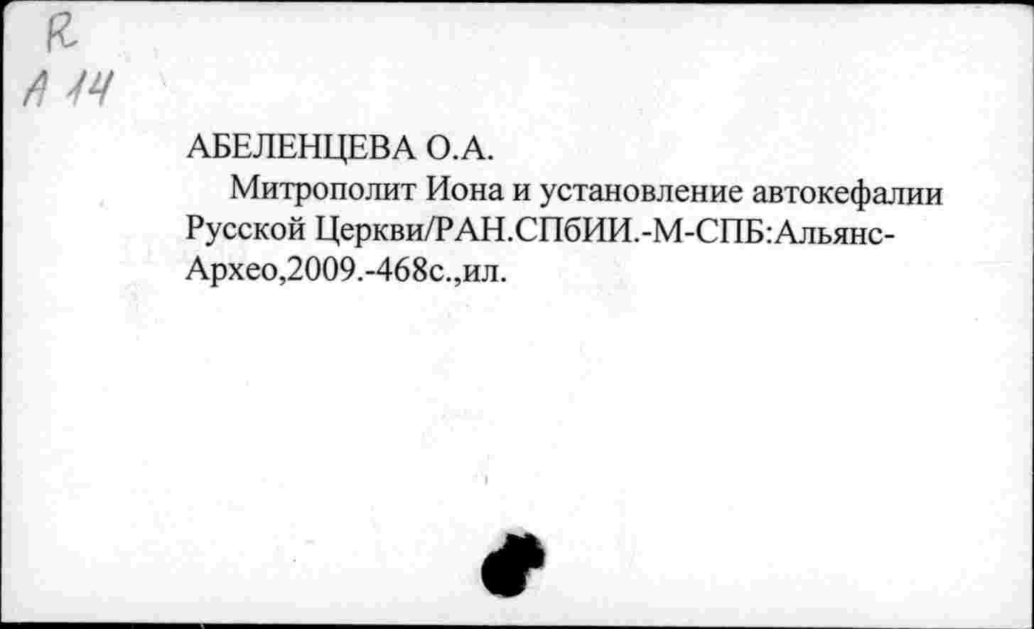 ﻿АБЕЛЕНЦЕВА О.А.
Митрополит Иона и установление автокефалии Русской Церкви/РАН.СПбИИ.-М-СПБ:Альянс-Архео,2009.-468с.,ил.